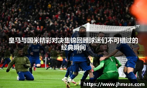 皇马与国米精彩对决集锦回顾球迷们不可错过的经典瞬间