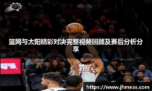 篮网与太阳精彩对决完整视频回顾及赛后分析分享