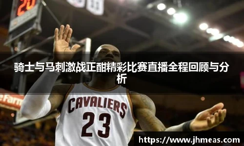 骑士与马刺激战正酣精彩比赛直播全程回顾与分析