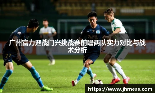 广州富力迎战门兴挑战赛前瞻两队实力对比与战术分析