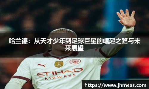 哈兰德：从天才少年到足球巨星的崛起之路与未来展望